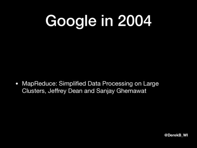 @DerekB_WI
Google in 2004
• MapReduce: Simpliﬁed Data Processing on Large
Clusters, Jeﬀrey Dean and Sanjay Ghemawat
