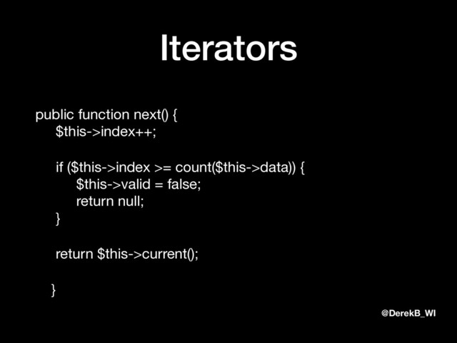 @DerekB_WI
Iterators
public function next() { 
$this->index++;

if ($this->index >= count($this->data)) { 
$this->valid = false; 
return null; 
}

return $this->current();

}
