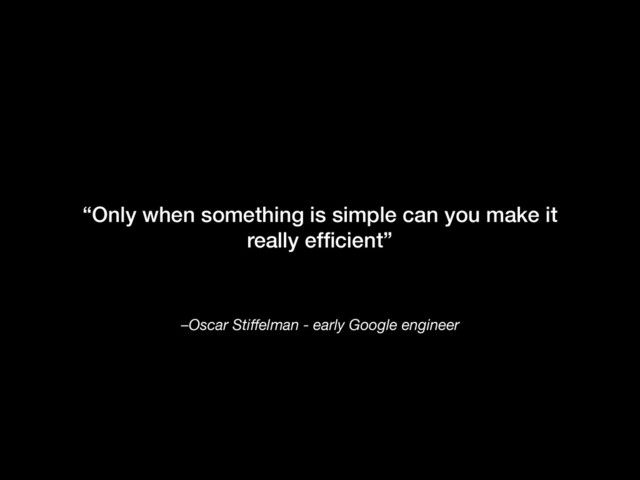 –Oscar Stiﬀelman - early Google engineer
“Only when something is simple can you make it
really efﬁcient”
