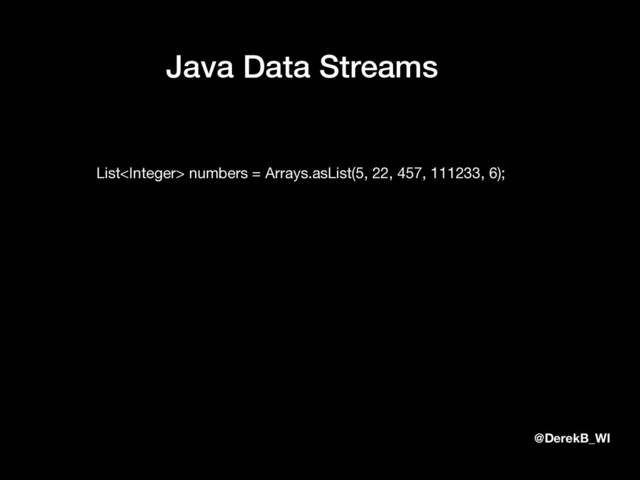 @DerekB_WI
Java Data Streams
List numbers = Arrays.asList(5, 22, 457, 111233, 6);
