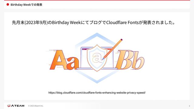 © 2023 Ateam Inc.
Birthday Weekでの発表
3
https://blog.cloudflare.com/cloudflare-fonts-enhancing-website-privacy-speed/
先⽉末(2023年9⽉)のBirthday WeekにてブログでCloudﬂare Fontsが発表されました。
