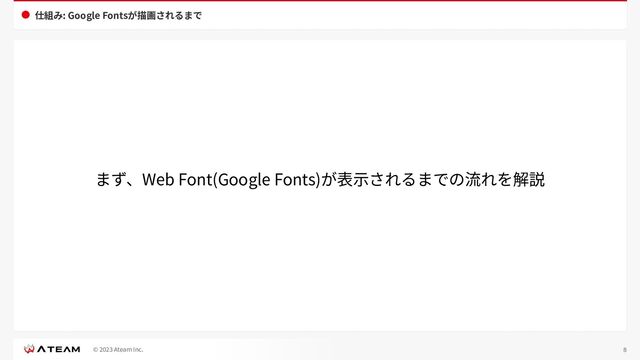 © 2023 Ateam Inc.
仕組み: Google Fontsが描画されるまで
8
まず、Web Font(Google Fonts)が表⽰されるまでの流れを解説
