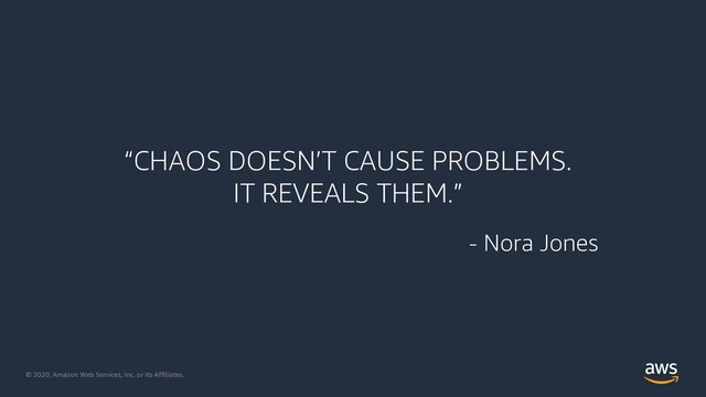 © 2020, Amazon Web Services, Inc. or its Affiliates.
“CHAOS DOESN’T CAUSE PROBLEMS.
IT REVEALS THEM.”
- Nora Jones
