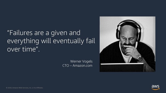 © 2020, Amazon Web Services, Inc. or its Affiliates.
“Failures are a given and
everything will eventually fail
over time”.
Werner Vogels
CTO – Amazon.com

