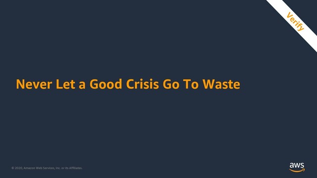 © 2020, Amazon Web Services, Inc. or its Affiliates.
Never Let a Good Crisis Go To Waste
Verify

