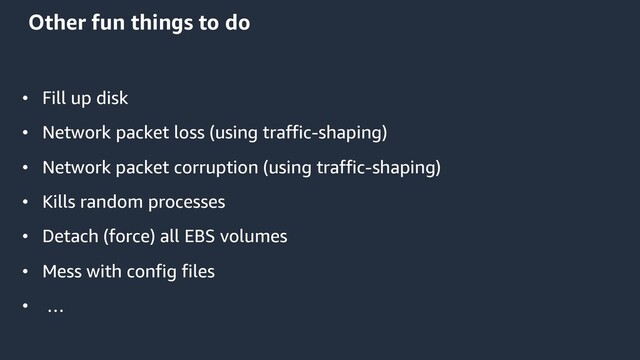 Other fun things to do
• Fill up disk
• Network packet loss (using traffic-shaping)
• Network packet corruption (using traffic-shaping)
• Kills random processes
• Detach (force) all EBS volumes
• Mess with config files
• …
