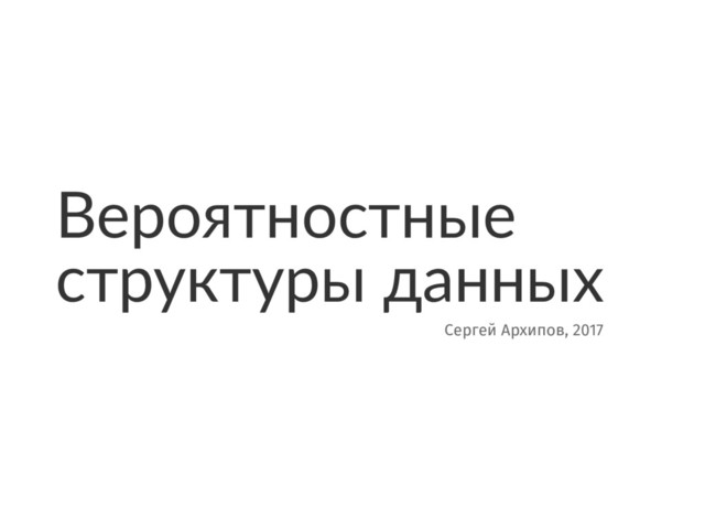 Вероятностные
структуры данных
Сергей Архипов, 2017
