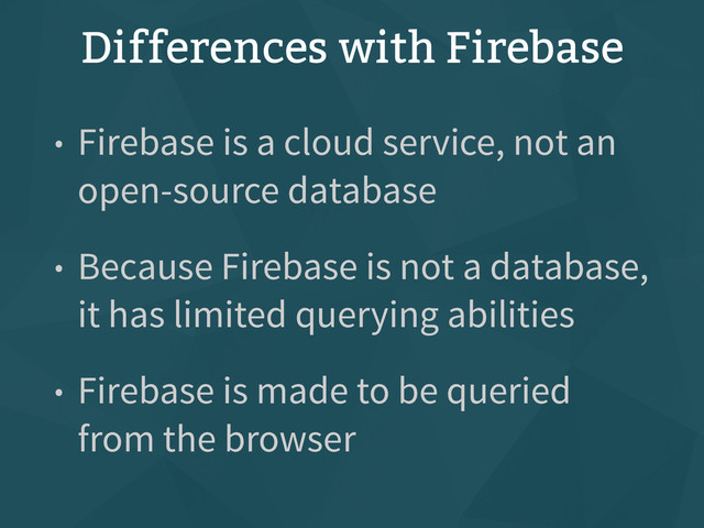 Differences with Firebase
• Firebase is a cloud service, not an
open-source database
• Because Firebase is not a database,
it has limited querying abilities
• Firebase is made to be queried
from the browser
