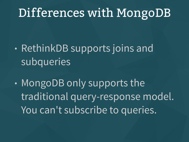 Differences with MongoDB
• RethinkDB supports joins and
subqueries
• MongoDB only supports the
traditional query-response model.
You can't subscribe to queries.
