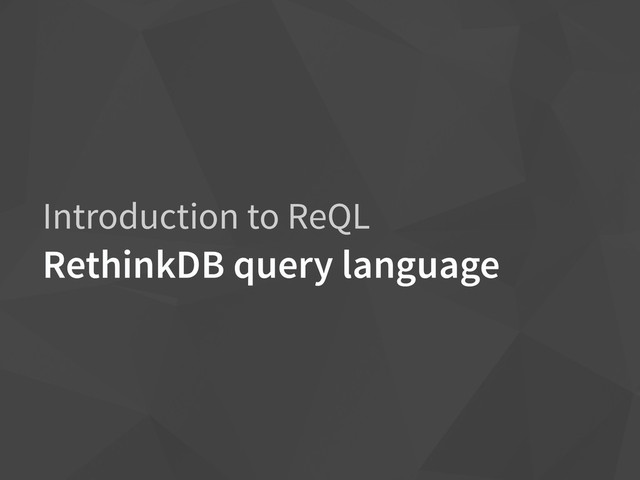 Introduction to ReQL
RethinkDB query language
