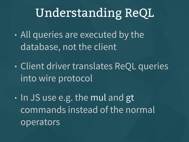 Understanding ReQL
• All queries are executed by the
database, not the client
• Client driver translates ReQL queries
into wire protocol
• In JS use e.g. the mul and gt
commands instead of the normal
operators

