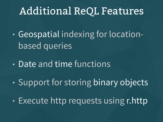 Additional ReQL Features
• Geospatial indexing for location-
based queries
• Date and time functions
• Support for storing binary objects
• Execute http requests using r.http
