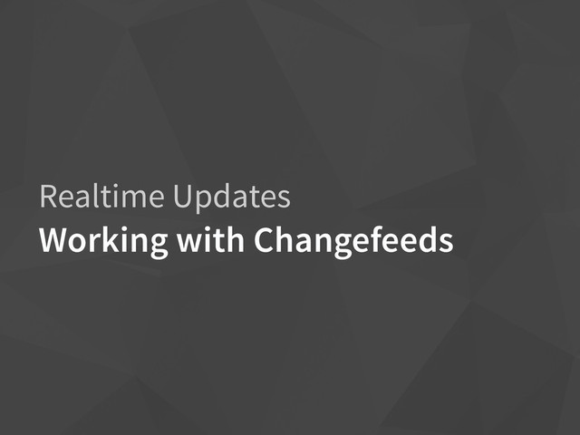 Realtime Updates
Working with Changefeeds
