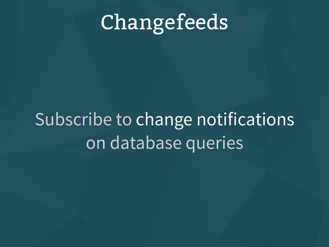 Subscribe to change notifications
on database queries
Changefeeds
