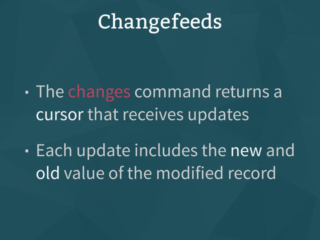 Changefeeds
• The changes command returns a
cursor that receives updates
• Each update includes the new and
old value of the modified record
