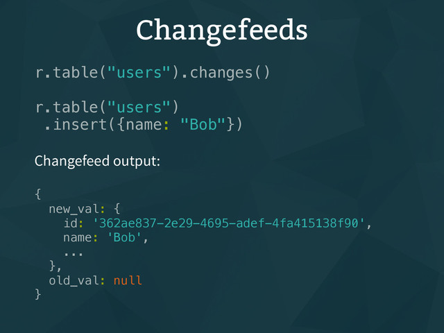 Changefeeds
r.table("users").changes()
r.table("users")
.insert({name: "Bob"})
Changefeed output:
{
new_val: {
id: '362ae837-2e29-4695-adef-4fa415138f90',
name: 'Bob',
...
},
old_val: null
}
