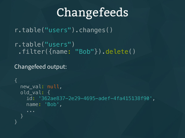 Changefeeds
r.table("users").changes()
r.table("users")
.filter({name: "Bob"}).delete()
Changefeed output:
{
new_val: null,
old_val: {
id: '362ae837-2e29-4695-adef-4fa415138f90',
name: 'Bob',
...
}
}

