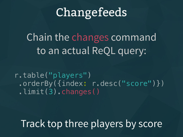 Changefeeds
r.table("players")
.orderBy({index: r.desc("score")})
.limit(3).changes()
Track top three players by score
Chain the changes command
to an actual ReQL query:
