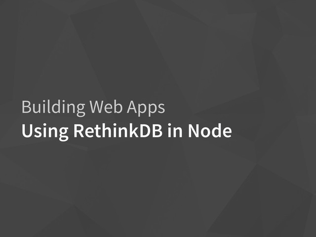 Building Web Apps
Using RethinkDB in Node
