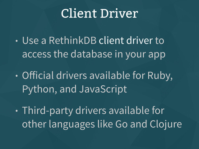 Client Driver
• Use a RethinkDB client driver to
access the database in your app
• Oﬀicial drivers available for Ruby,
Python, and JavaScript
• Third-party drivers available for
other languages like Go and Clojure
