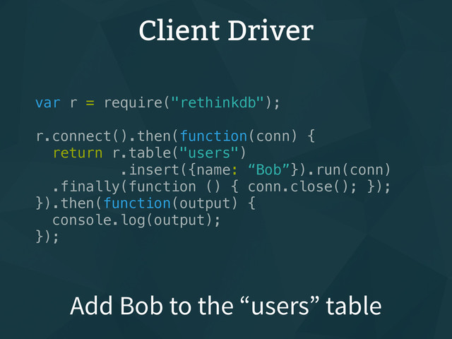 Client Driver
var r = require("rethinkdb");
r.connect().then(function(conn) {
return r.table("users")
.insert({name: “Bob”}).run(conn)
.finally(function () { conn.close(); });
}).then(function(output) {
console.log(output);
});
Add Bob to the “users” table
