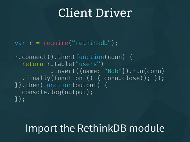 Client Driver
var r = require("rethinkdb");
r.connect().then(function(conn) {
return r.table("users")
.insert({name: “Bob"}).run(conn)
.finally(function () { conn.close(); });
}).then(function(output) {
console.log(output);
});
Import the RethinkDB module
