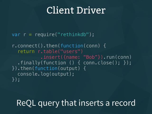 Client Driver
var r = require("rethinkdb");
r.connect().then(function(conn) {
return r.table("users")
.insert({name: “Bob”}).run(conn)
.finally(function () { conn.close(); });
}).then(function(output) {
console.log(output);
});
ReQL query that inserts a record
