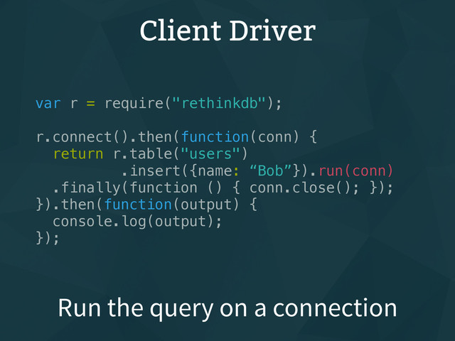Client Driver
var r = require("rethinkdb");
r.connect().then(function(conn) {
return r.table("users")
.insert({name: “Bob”}).run(conn)
.finally(function () { conn.close(); });
}).then(function(output) {
console.log(output);
});
Run the query on a connection
