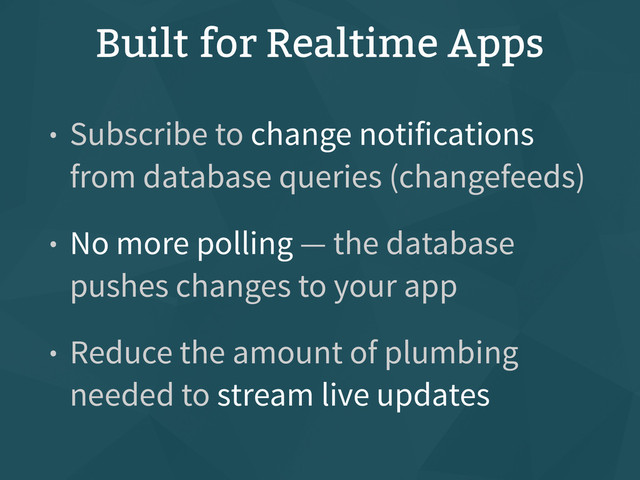 Built for Realtime Apps
• Subscribe to change notifications
from database queries (changefeeds)
• No more polling — the database
pushes changes to your app
• Reduce the amount of plumbing
needed to stream live updates
