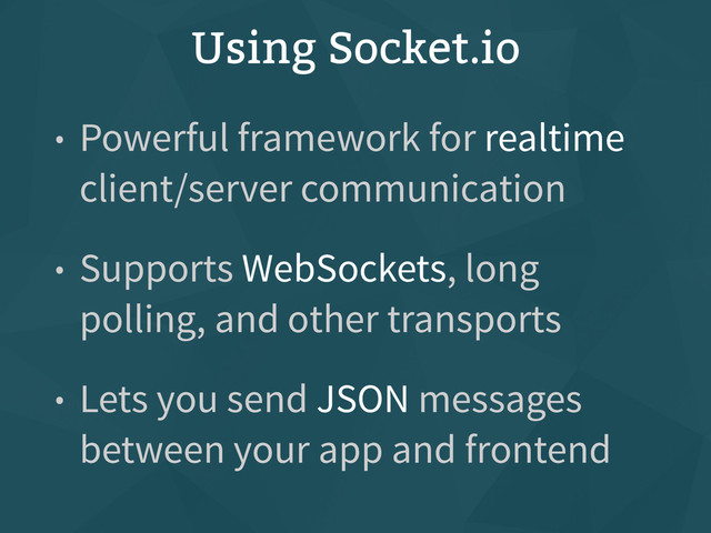 Using Socket.io
• Powerful framework for realtime
client/server communication
• Supports WebSockets, long
polling, and other transports
• Lets you send JSON messages
between your app and frontend
