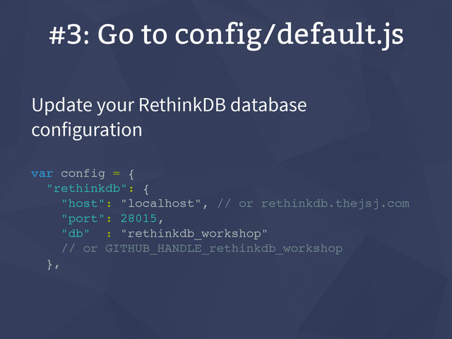 #3: Go to config/default.js
Update your RethinkDB database
configuration
var config = {
"rethinkdb": {
"host": "localhost", // or rethinkdb.thejsj.com
"port": 28015,
"db" : "rethinkdb_workshop"
// or GITHUB_HANDLE_rethinkdb_workshop
},
