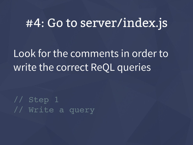 #4: Go to server/index.js
Look for the comments in order to
write the correct ReQL queries
// Step 1
// Write a query
