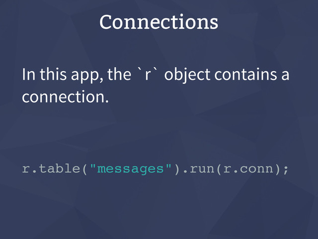 Connections
In this app, the `r` object contains a
connection.
r.table("messages").run(r.conn);

