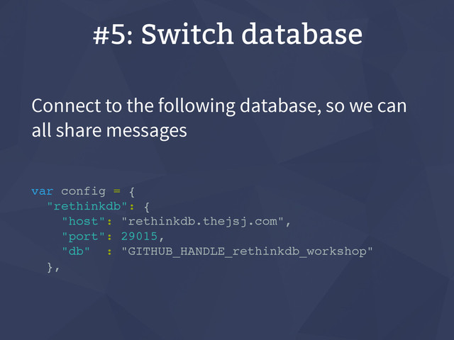 #5: Switch database
Connect to the following database, so we can
all share messages
var config = {
"rethinkdb": {
"host": "rethinkdb.thejsj.com",
"port": 29015,
"db" : "GITHUB_HANDLE_rethinkdb_workshop"
},
