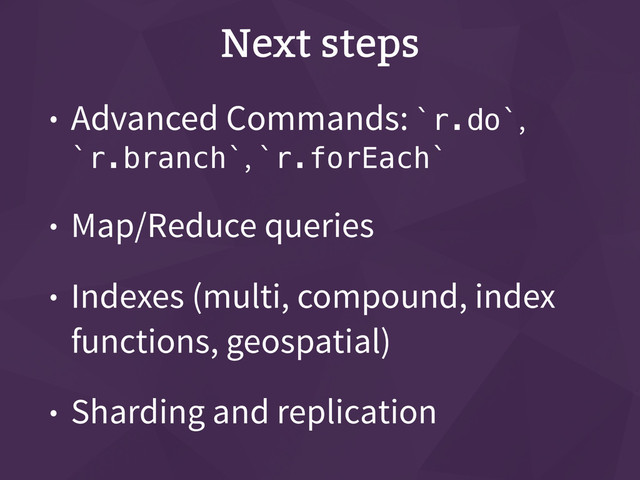 Next steps
• Advanced Commands: `r.do`,
`r.branch`, `r.forEach`
• Map/Reduce queries
• Indexes (multi, compound, index
functions, geospatial)
• Sharding and replication
