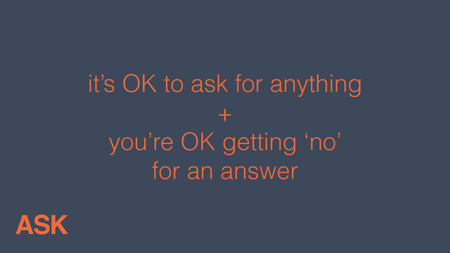 it’s OK to ask for anything
+
you’re OK getting ‘no’
for an answer
ASK
