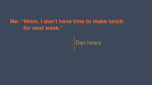 Me: “Hmm, I don’t have time to make lunch  
! ! for next week.”
Dan hears
