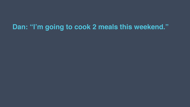 Dan: “I’m going to cook 2 meals this weekend.”
