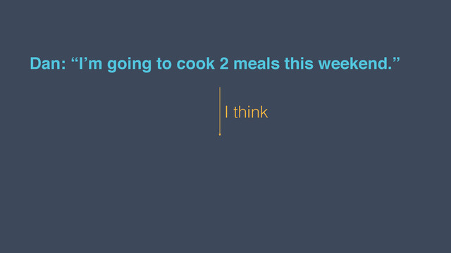 Dan: “I’m going to cook 2 meals this weekend.”
I think
