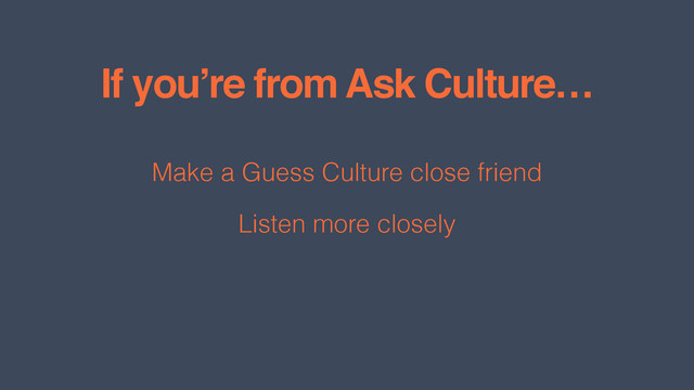 If you’re from Ask Culture…
Make a Guess Culture close friend
Listen more closely
