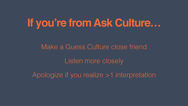 If you’re from Ask Culture…
Make a Guess Culture close friend
Listen more closely
Apologize if you realize >1 interpretation
