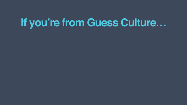 If you’re from Guess Culture…
