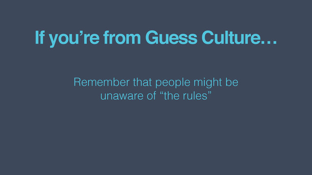If you’re from Guess Culture…
Remember that people might be  
unaware of “the rules”
