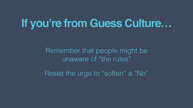 If you’re from Guess Culture…
Remember that people might be  
unaware of “the rules”
Resist the urge to “soften” a “No”
