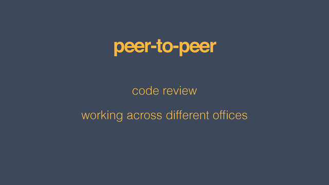 peer-to-peer
code review
working across different ofﬁces
