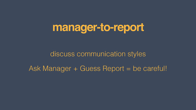 manager-to-report
discuss communication styles
Ask Manager + Guess Report = be careful!
