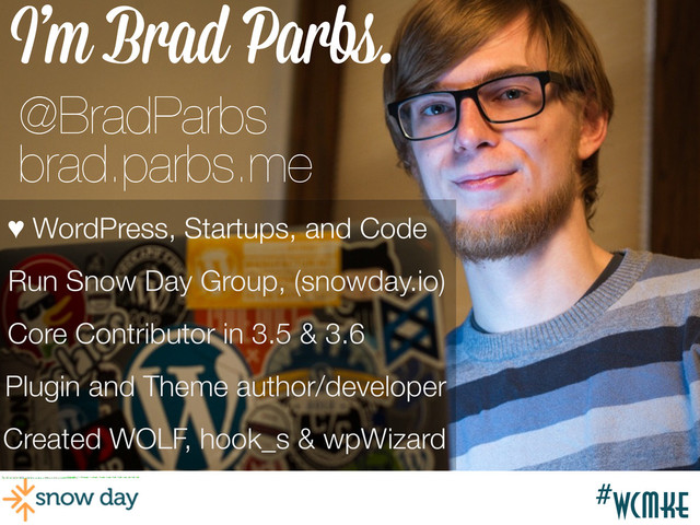 #wcmke
#wcmke
I’m Brad Parbs.
Created WOLF, hook_s & wpWizard
Core Contributor in 3.5 & 3.6
Run Snow Day Group, (snowday.io)
♥ WordPress, Startups, and Code
Plugin and Theme author/developer
@BradParbs
brad.parbs.me
