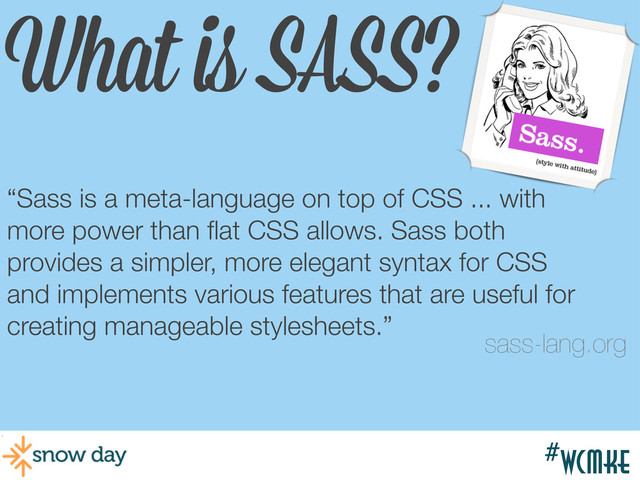 #wcmke
What is SASS?
“Sass is a meta-language on top of CSS ... with
more power than ﬂat CSS allows. Sass both
provides a simpler, more elegant syntax for CSS
and implements various features that are useful for
creating manageable stylesheets.”
sass-lang.org
