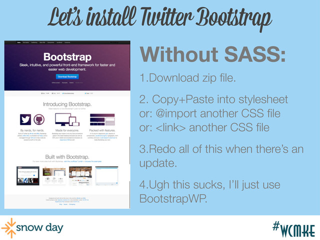 #wcmke
#wcmke
Let’s install Twitter Bootstrap
Without SASS:
1.Download zip ﬁle.
2. Copy+Paste into stylesheet
or: @import another CSS ﬁle
or:  another CSS ﬁle
3.Redo all of this when there’s an
update.
4.Ugh this sucks, I’ll just use
BootstrapWP.
