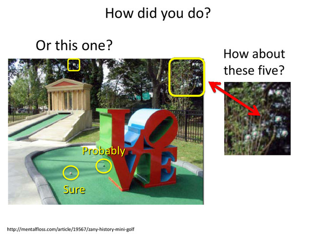 http://mentalfloss.com/article/19567/zany-history-mini-golf
How did you do?
Sure
Probably
How about
these five?
Or this one?
